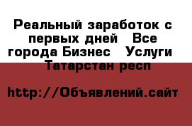 Реальный заработок с первых дней - Все города Бизнес » Услуги   . Татарстан респ.